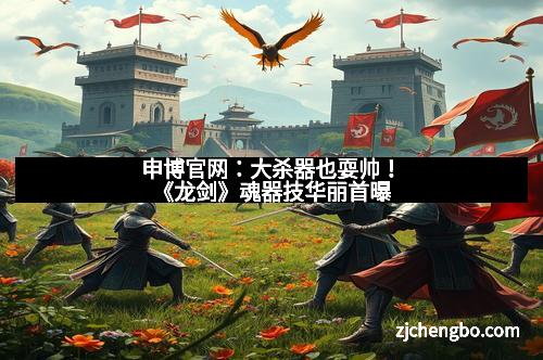 申博官网：大杀器也耍帅！《龙剑》魂器技华丽首曝