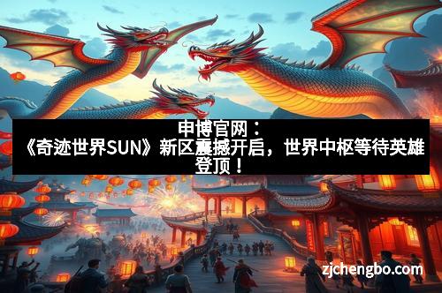 申博官网：《奇迹世界SUN》新区震撼开启，世界中枢等待英雄登顶！